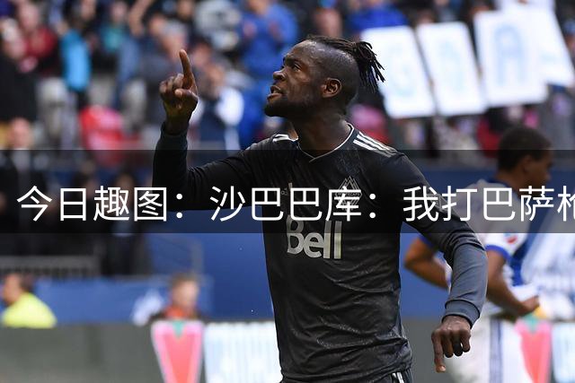 今日趣图：沙巴巴库：我打巴萨枪手多特曼联那不勒斯？真的假的？
